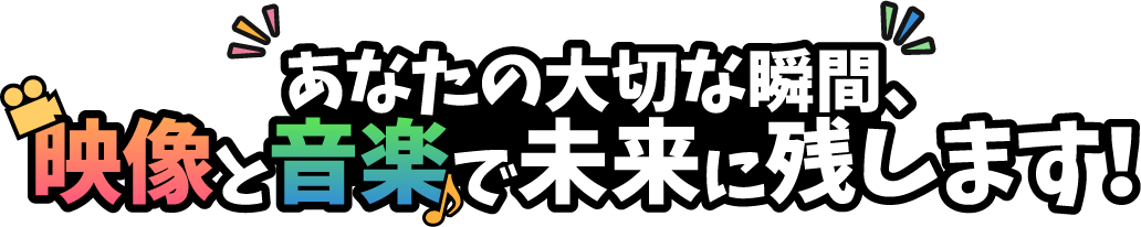 あなたの大切な瞬間、映像と音楽で未来に残します！